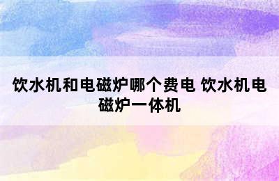 饮水机和电磁炉哪个费电 饮水机电磁炉一体机